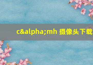 cαmh 摄像头下载